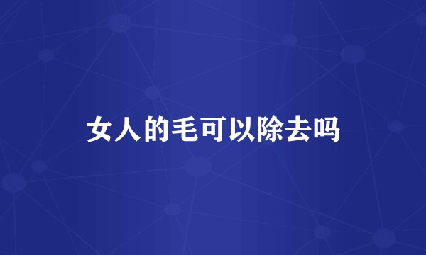 女人的毛可以除去吗