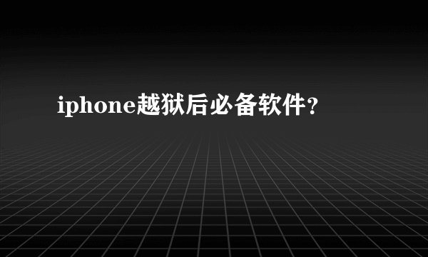 iphone越狱后必备软件?