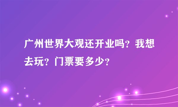 广州世界大观还开业吗？我想去玩？门票要多少？