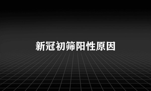 新冠初筛阳性原因