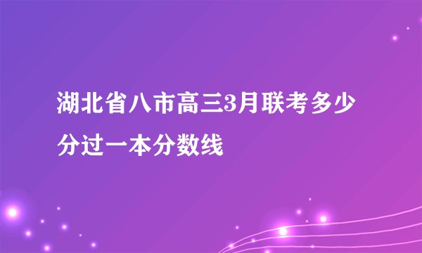 湖北省八市高三3月联考多少分过一本分数线