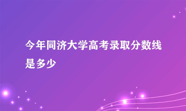 今年同济大学高考录取分数线是多少