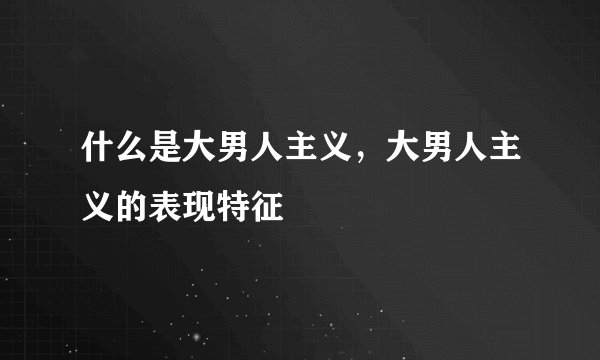 什么是大男人主义，大男人主义的表现特征