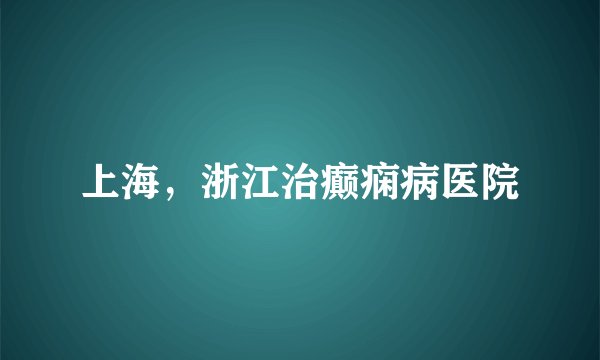 上海，浙江治癫痫病医院
