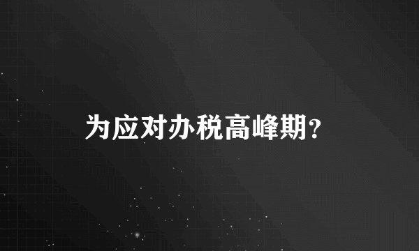 为应对办税高峰期？