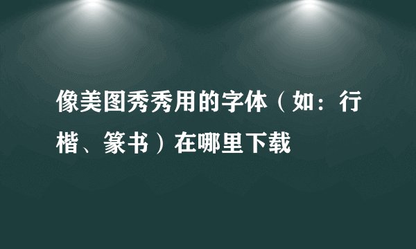 像美图秀秀用的字体(如:行楷、篆书)在哪里下载