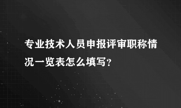 专业技术人员申报评审职称情况一览表怎么填写?