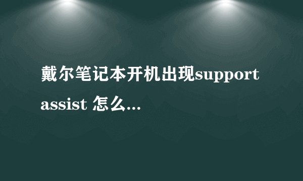 戴尔笔记本开机出现supportassist 怎么关闭 坐等