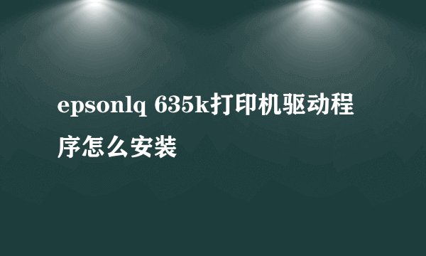 epsonlq 635k打印机驱动程序怎么安装