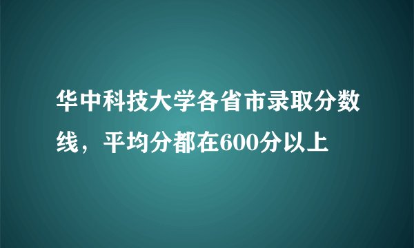 华中科技大学各省市录取分数线，平均分都在600分以上