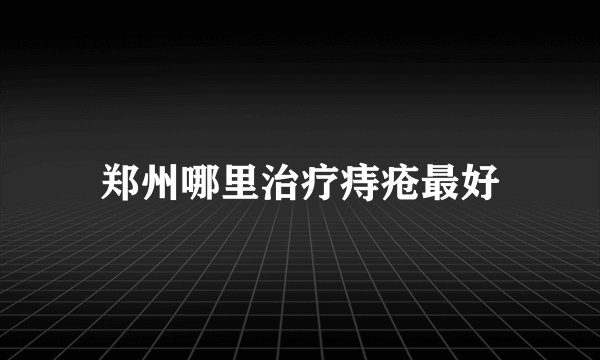 郑州哪里治疗痔疮最好