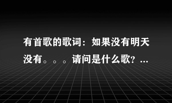 有首歌的歌词:如果没有明天没有。。。请问是什么歌?貌似是老歌了