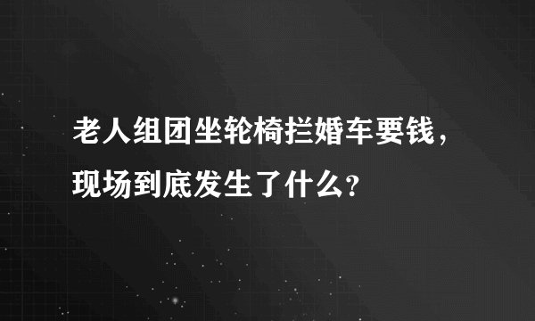 老人组团坐轮椅拦婚车要钱，现场到底发生了什么？