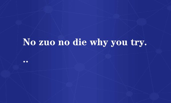 No zuo no die why you try No try no high give m