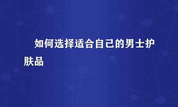 ​如何选择适合自己的男士护肤品