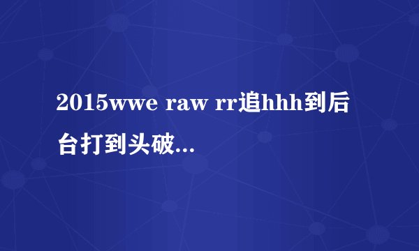2015wwe raw rr追hhh到后台打到头破血流是哪一集