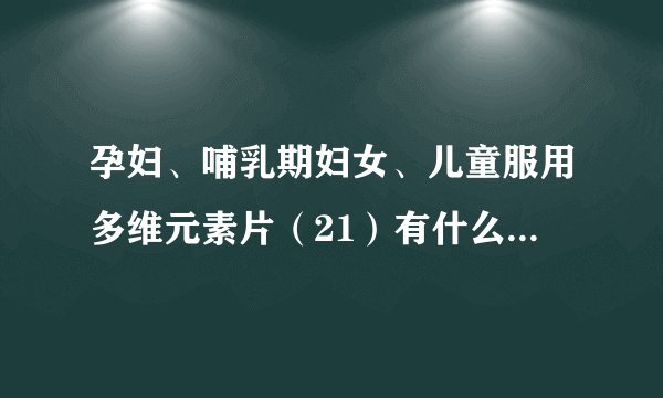 孕妇、哺乳期妇女、儿童服用多维元素片（21）有什么不良反应？