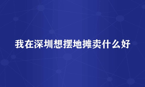我在深圳想摆地摊卖什么好