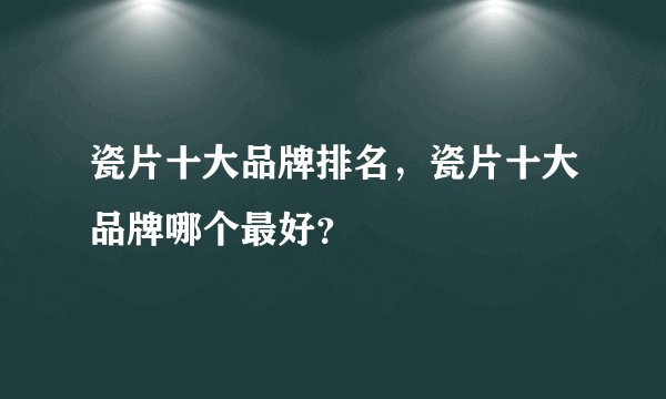 瓷片十大品牌排名，瓷片十大品牌哪个最好？