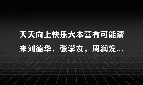 天天向上快乐大本营有可能请来刘德华，张学友，周润发，梁朝伟吗