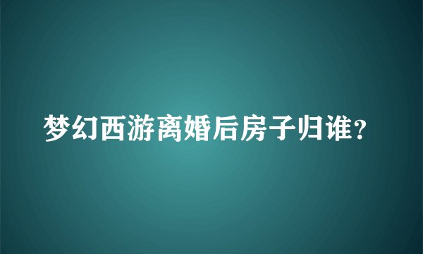 梦幻西游离婚后房子归谁？