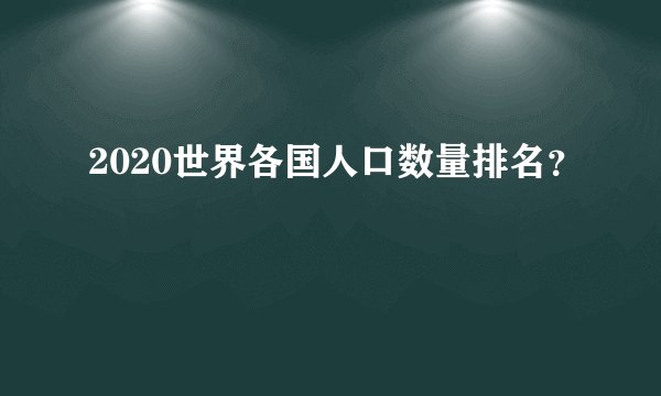 2020世界各国人口数量排名？