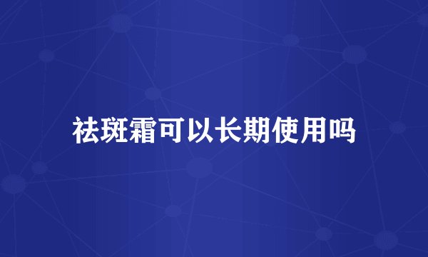 祛斑霜可以长期使用吗