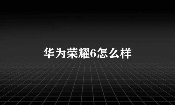 华为荣耀6怎么样