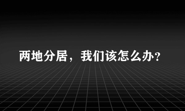 两地分居，我们该怎么办？