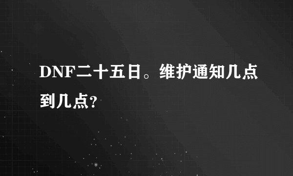 DNF二十五日。维护通知几点到几点?