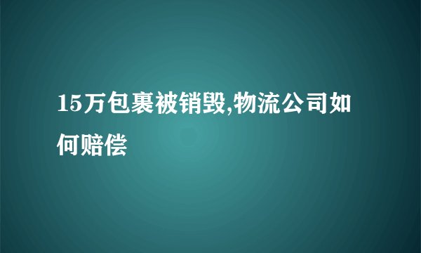 15万包裹被销毁,物流公司如何赔偿