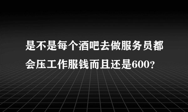 是不是每个酒吧去做服务员都会压工作服钱而且还是600？