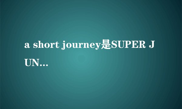 a short journey是SUPER JUNIOR哪张专辑的歌曲？是不是英云唱的