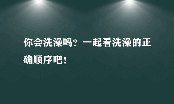 你会洗澡吗？一起看洗澡的正确顺序吧！