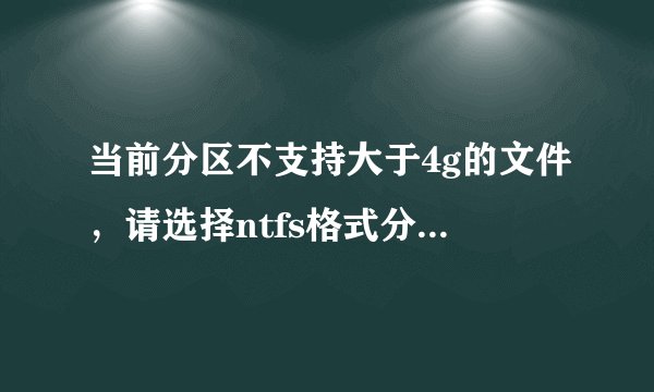 当前分区不支持大于4g的文件，请选择ntfs格式分区 怎么解决? 请详细点