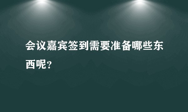 会议嘉宾签到需要准备哪些东西呢?