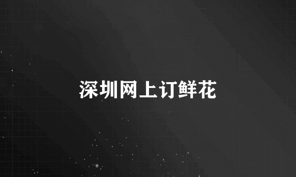 深圳网上订鲜花