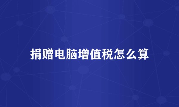 捐赠电脑增值税怎么算