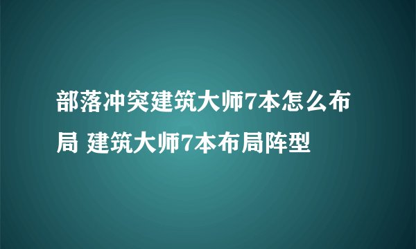 部落冲突建筑大师7本怎么布局 建筑大师7本布局阵型