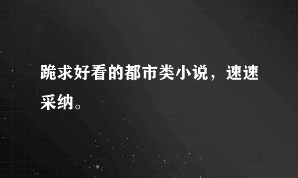 跪求好看的都市类小说，速速采纳。