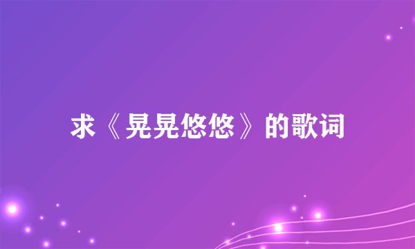 求《晃晃悠悠》的歌词