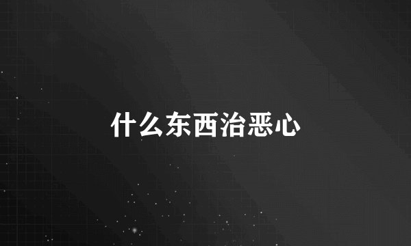 什么东西治恶心
