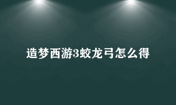 造梦西游3蛟龙弓怎么得