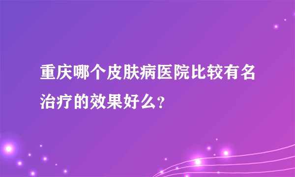 重庆哪个皮肤病医院比较有名治疗的效果好么？