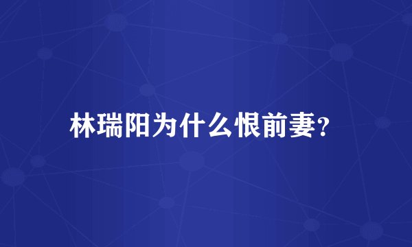 林瑞阳为什么恨前妻？