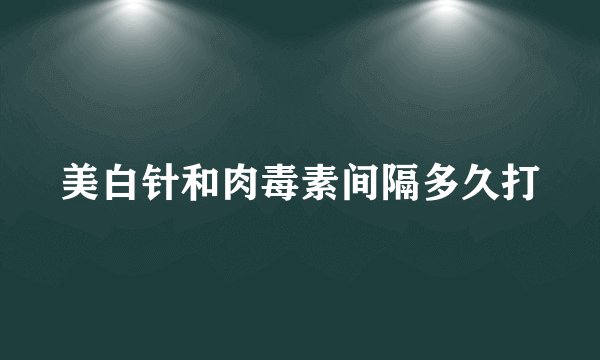 美白针和肉毒素间隔多久打