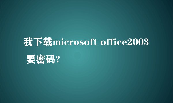 我下载microsoft office2003 要密码?