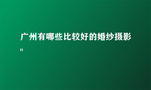 广州有哪些比较好的婚纱摄影