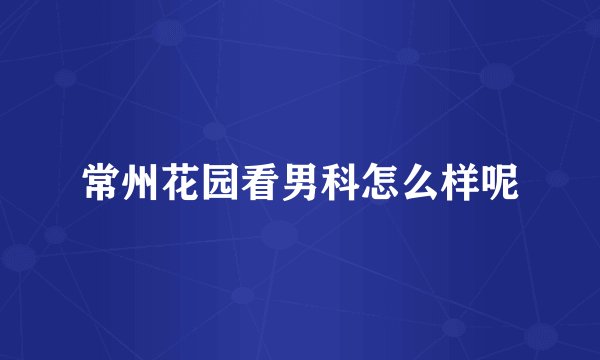 常州花园看男科怎么样呢