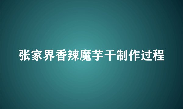 张家界香辣魔芋干制作过程